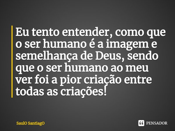 ⁠Eu tento entender, como que o ser humano é a imagem e semelhança de Deus, sendo que o ser humano ao meu ver foi a pior criação entre todas as criações!... Frase de SaulO SantiagO.