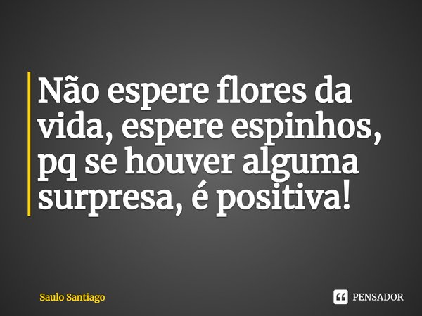 ⁠Não espere flores da vida, espere espinhos, pq se houver alguma surpresa, é positiva!... Frase de SaulO SantiagO.
