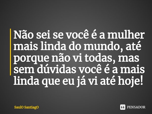 ⁠Não sei se você é a mulher mais linda do mundo, até porque não vi todas, mas sem dúvidas você é a mais linda que eu já vi até hoje!... Frase de SaulO SantiagO.