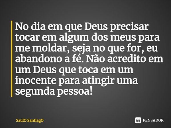 ⁠No dia em que Deus precisar tocar em algum dos meus para me moldar, seja no que for, eu abandono a fé. Não acredito em um Deus que toca em um inocente para ati... Frase de SaulO SantiagO.