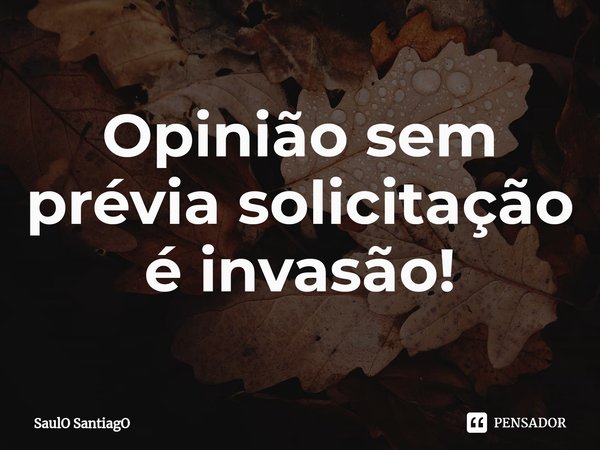 ⁠Opinião sem prévia solicitação é invasão!... Frase de SaulO SantiagO.