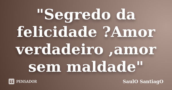 "Segredo da felicidade ?Amor verdadeiro ,amor sem maldade"... Frase de SaulO SantiagO.