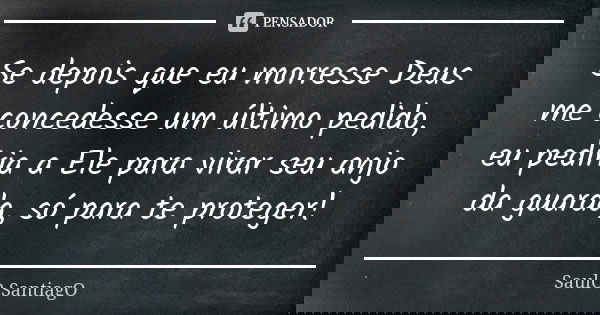 Se depois que eu morresse Deus me concedesse um último pedido, eu pediria a Ele para virar seu anjo da guarda, só para te proteger!... Frase de Saulo Santiago.