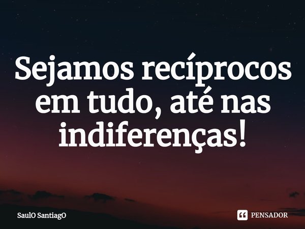 ⁠Sejamos recíprocos em tudo, até nas indiferenças!... Frase de SaulO SantiagO.