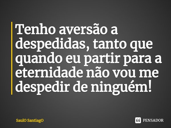⁠Tenho aversão a despedidas, tanto que quando eu partir para a eternidade não vou me despedir de ninguém!... Frase de SaulO SantiagO.