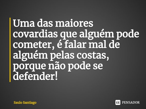 ⁠Uma das maiores covardias que alguém pode cometer, é falar mal de alguém pelas costas, porque não pode se defender!... Frase de SaulO SantiagO.