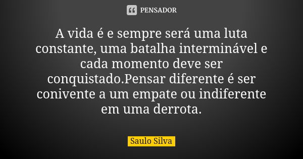 A vida é e sempre será uma luta constante, uma batalha interminável e cada momento deve ser conquistado.Pensar diferente é ser conivente a um empate ou indifere... Frase de Saulo Silva.