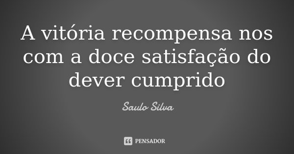 A vitória recompensa nos com a doce satisfação do dever cumprido... Frase de Saulo Silva.
