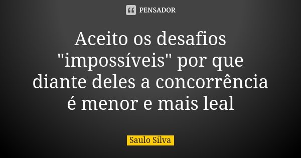 Aceito os desafios "impossíveis" por que diante deles a concorrência é menor e mais leal... Frase de Saulo Silva.