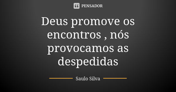 Deus promove os encontros , nós provocamos as despedidas... Frase de Saulo Silva.