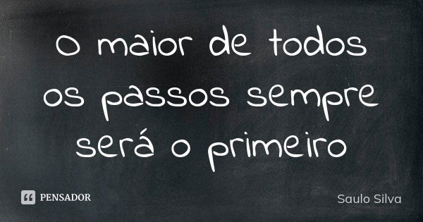 O maior de todos os passos sempre será o primeiro... Frase de Saulo Silva.