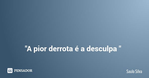 "A pior derrota é a desculpa "... Frase de Saulo Silva.