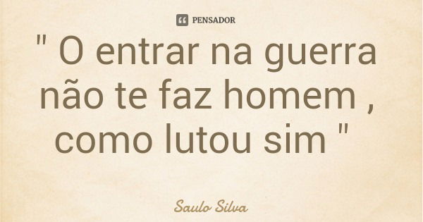 " O entrar na guerra não te faz homem , como lutou sim "... Frase de Saulo Silva.