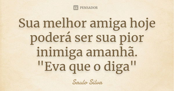 Sua melhor amiga hoje poderá ser sua pior inimiga amanhã. "Eva que o diga"... Frase de Saulo Silva.