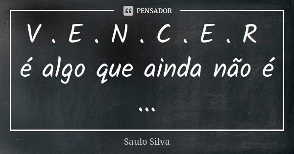 V . E . N . C . E . R é algo que ainda não é ...... Frase de Saulo Silva.