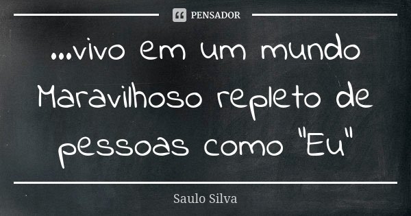 ...vivo em um mundo Maravilhoso repleto de pessoas como "Eu"... Frase de Saulo Silva.