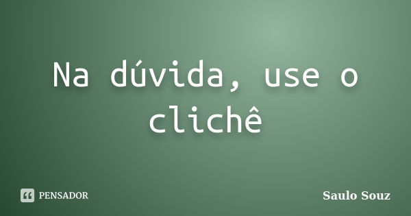 Na dúvida, use o clichê... Frase de Saulo Souz.