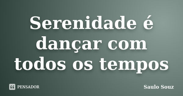 Serenidade é dançar com todos os tempos... Frase de Saulo Souz.