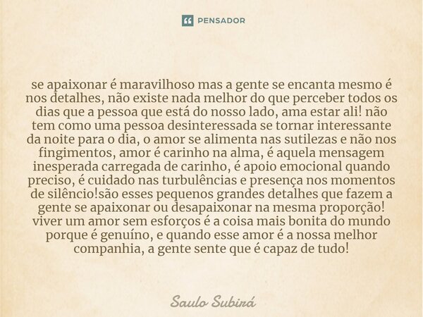 ⁠se apaixonar é maravilhoso mas a gente se encanta mesmo é nos detalhes, não existe nada melhor do que perceber todos os dias que a pessoa que está do nosso lad... Frase de Saulo Subirá.