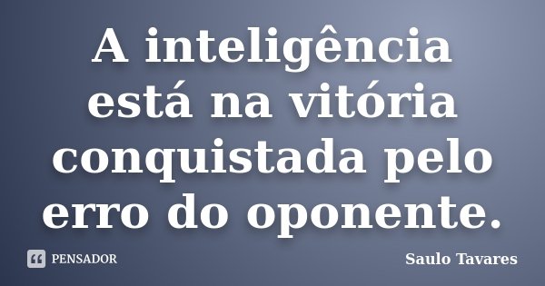 A inteligência está na vitória conquistada pelo erro do oponente.... Frase de Saulo Tavares.