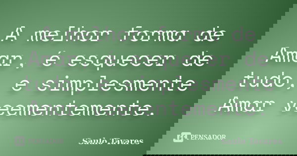 A melhor forma de Amar, é esquecer de tudo, e simplesmente Amar veementemente.... Frase de Saulo Tavares.