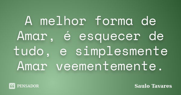 A melhor forma de Amar, é esquecer de tudo, e simplesmente Amar veementemente.... Frase de Saulo Tavares.