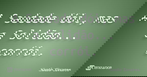 A Saudade dói, mas a Solidão... corrói.... Frase de Saulo Tavares.