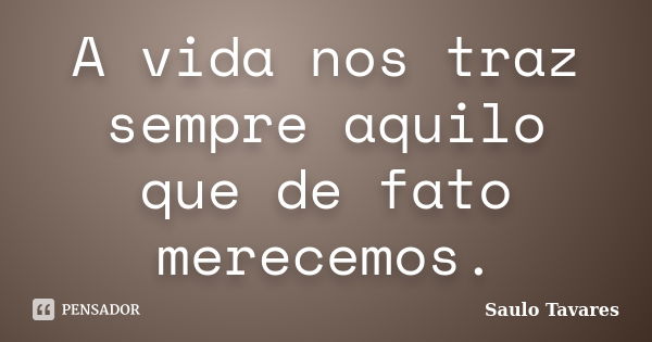 A vida nos traz sempre aquilo que de fato merecemos.... Frase de Saulo Tavares.