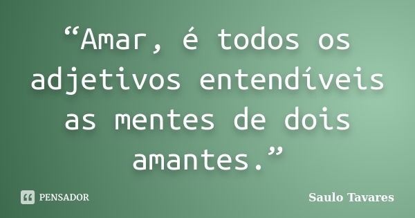 “Amar, é todos os adjetivos entendíveis as mentes de dois amantes.”... Frase de Saulo Tavares.