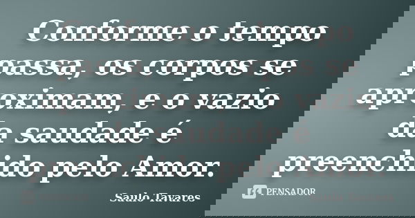 Conforme o tempo passa, os corpos se aproximam, e o vazio da saudade é preenchido pelo Amor.... Frase de Saulo Tavares.