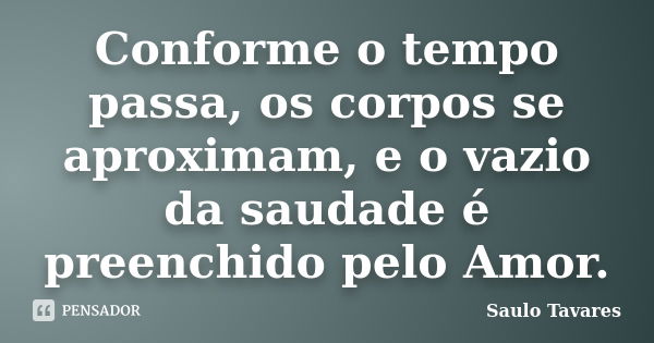 Conforme o tempo passa, os corpos se aproximam, e o vazio da saudade é preenchido pelo Amor.... Frase de Saulo Tavares.