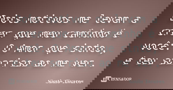 Dois motivos me levam a crer que meu caminho é você: O Amor que sinto, e teu sorriso ao me ver.... Frase de Saulo Tavares.