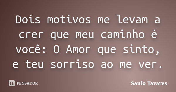 Dois motivos me levam a crer que meu caminho é você: O Amor que sinto, e teu sorriso ao me ver.... Frase de Saulo Tavares.