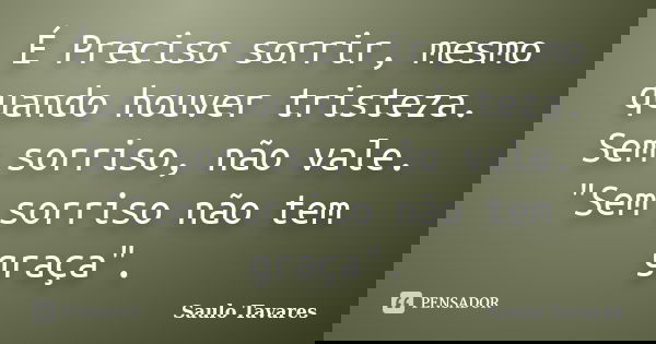 É Preciso sorrir, mesmo quando houver tristeza. Sem sorriso, não vale. "Sem sorriso não tem graça".... Frase de Saulo Tavares.