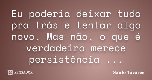 Eu poderia deixar tudo pra trás e tentar algo novo. Mas não, o que é verdadeiro merece persistência ...... Frase de Saulo Tavares.