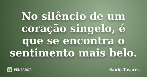 No silêncio de um coração singelo, é que se encontra o sentimento mais belo.... Frase de Saulo Tavares.