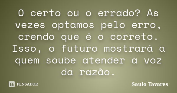 O certo ou o errado? As vezes optamos pelo erro, crendo que é o correto. Isso, o futuro mostrará a quem soube atender a voz da razão.... Frase de Saulo Tavares.