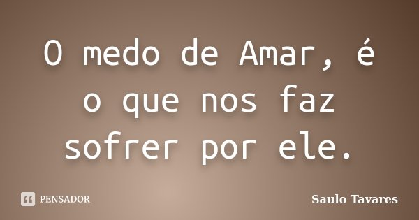 O medo de Amar, é o que nos faz sofrer por ele.... Frase de Saulo Tavares.