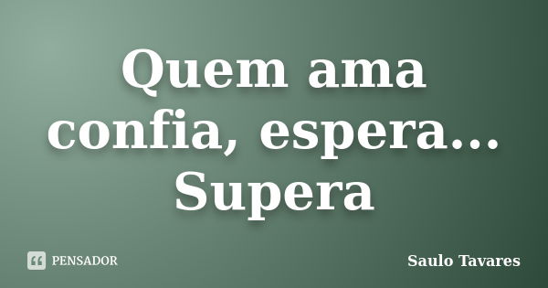 Quem ama confia, espera... Supera... Frase de Saulo Tavares.