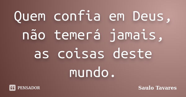 Quem confia em Deus, não temerá jamais, as coisas deste mundo.... Frase de Saulo Tavares.