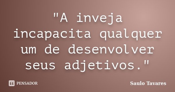 "A inveja incapacita qualquer um de desenvolver seus adjetivos."... Frase de Saulo Tavares.