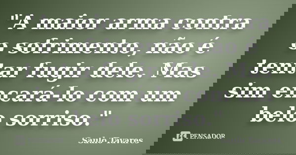 "A maior arma contra o sofrimento, não é tentar fugir dele. Mas sim encará-lo com um belo sorriso."... Frase de Saulo Tavares.