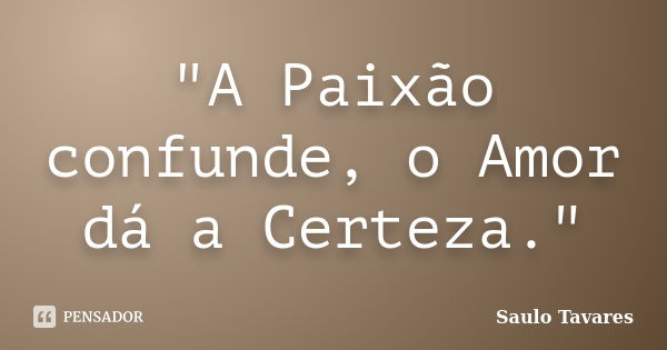 "A Paixão confunde, o Amor dá a Certeza."... Frase de Saulo Tavares.