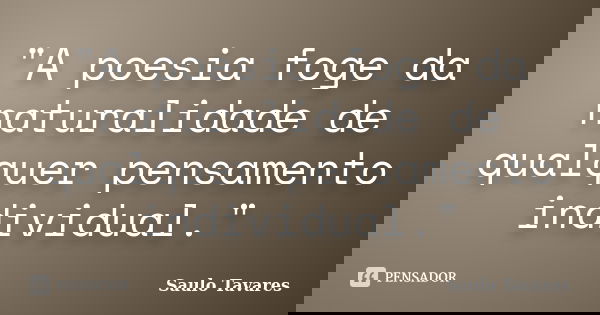 "A poesia foge da naturalidade de qualquer pensamento individual."... Frase de Saulo Tavares.