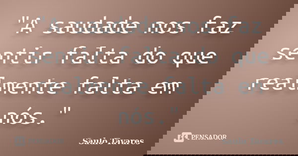 "A saudade nos faz sentir falta do que realmente falta em nós."... Frase de Saulo Tavares.