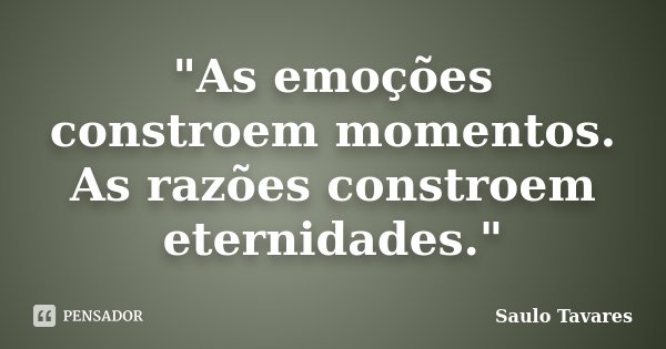 "As emoções constroem momentos. As razões constroem eternidades."... Frase de Saulo Tavares.