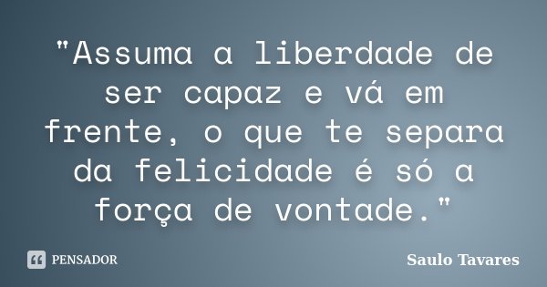 "Assuma a liberdade de ser capaz e vá em frente, o que te separa da felicidade é só a força de vontade."... Frase de Saulo Tavares.