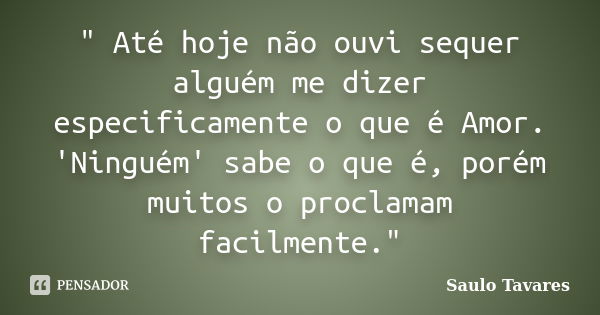 " Até hoje não ouvi sequer alguém me dizer especificamente o que é Amor. 'Ninguém' sabe o que é, porém muitos o proclamam facilmente."... Frase de Saulo Tavares.