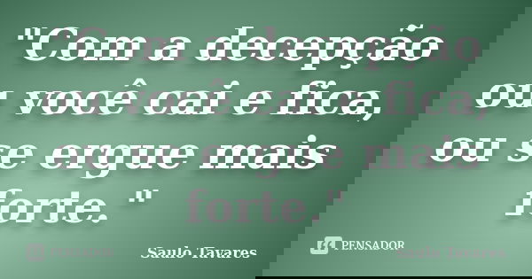 "Com a decepção ou você cai e fica, ou se ergue mais forte."... Frase de Saulo Tavares.