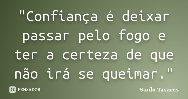 "Confiança é deixar passar pelo fogo e ter a certeza de que não irá se queimar."... Frase de Saulo Tavares.